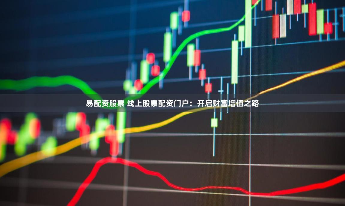 易配资股票 线上股票配资门户:开启财富增值之路