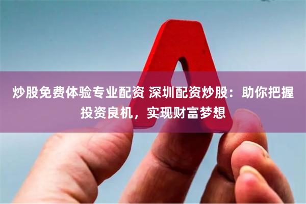 炒股免费体验专业配资 深圳配资炒股：助你把握投资良机，实现财富梦想