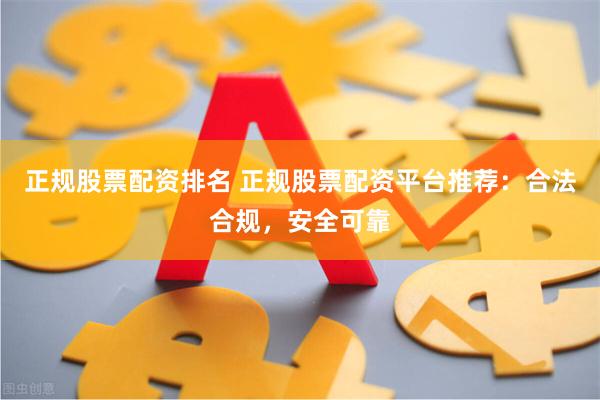正规股票配资排名 正规股票配资平台推荐：合法合规，安全可靠