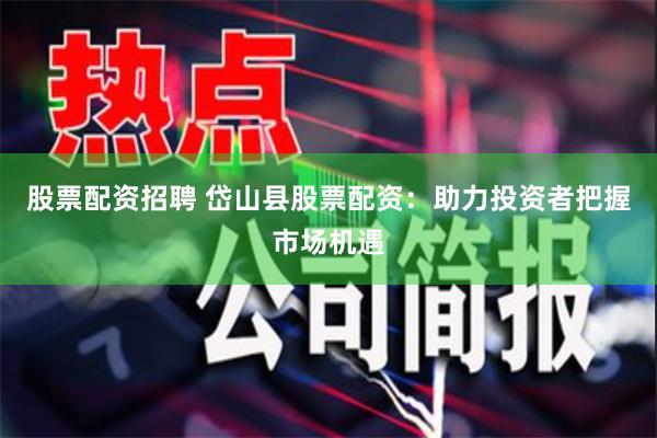 股票配资招聘 岱山县股票配资:助力投资者把握市场机遇