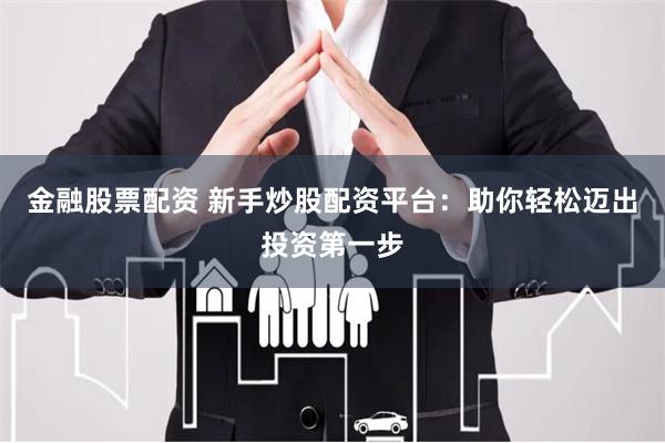 金融股票配资 新手炒股配资平台：助你轻松迈出投资第一步
