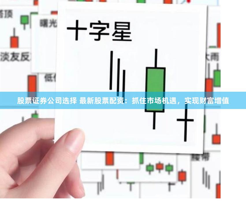 股票证券公司选择 最新股票配资:抓住市场机遇,实现财富增值