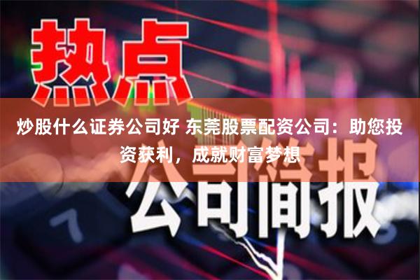 炒股什么证券公司好 东莞股票配资公司:助您投资获利,成就财富梦想