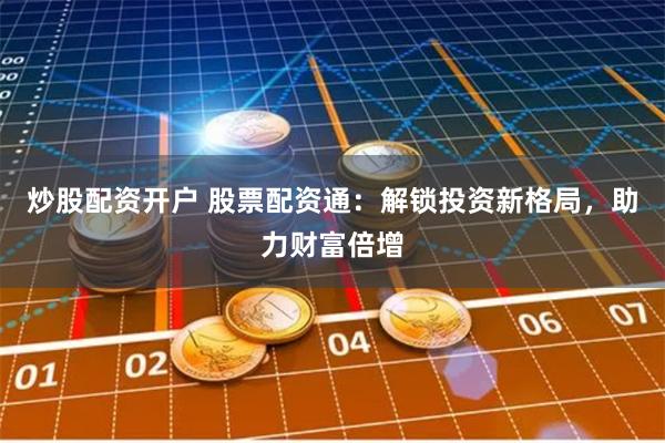 炒股配资开户 股票配资通:解锁投资新格局,助力财富倍增