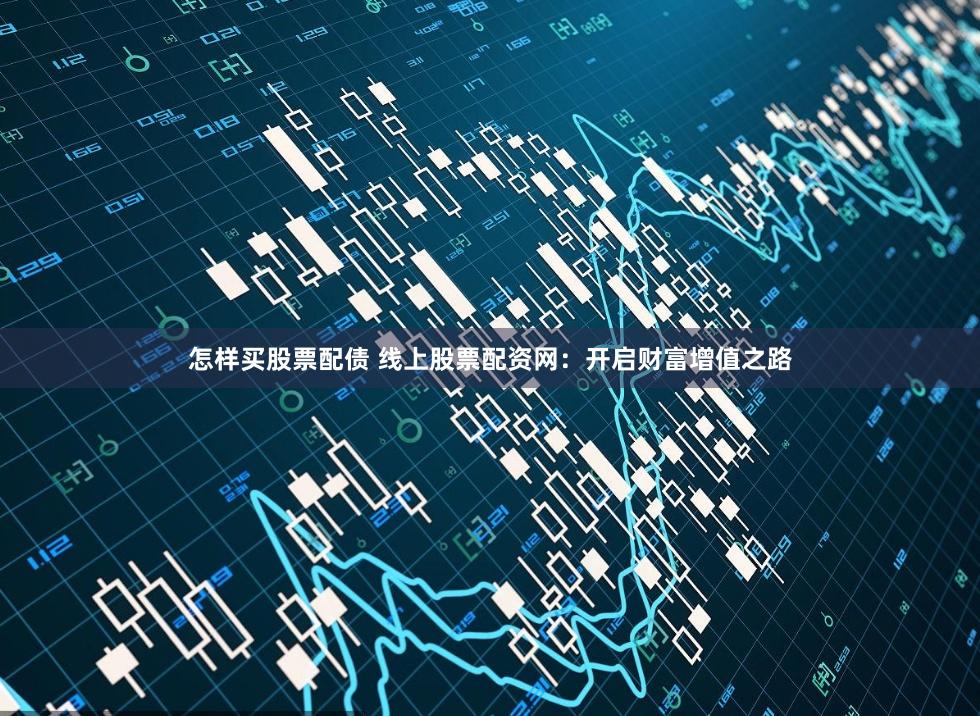 怎样买股票配债 线上股票配资网:开启财富增值之路