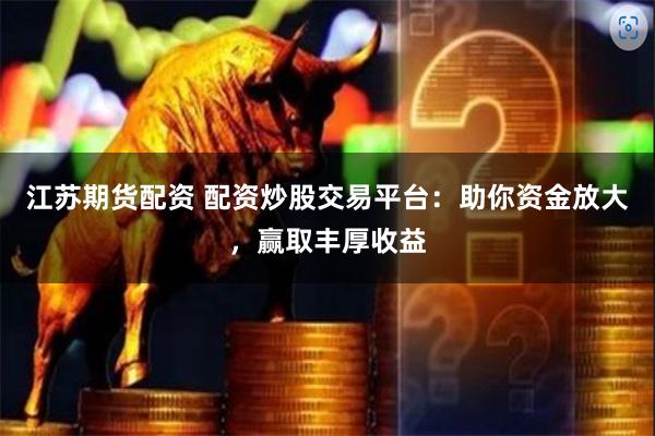 江苏期货配资 配资炒股交易平台:助你资金放大,赢取丰厚收益