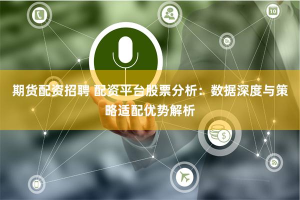 期货配资招聘 配资平台股票分析：数据深度与策略适配优势解析