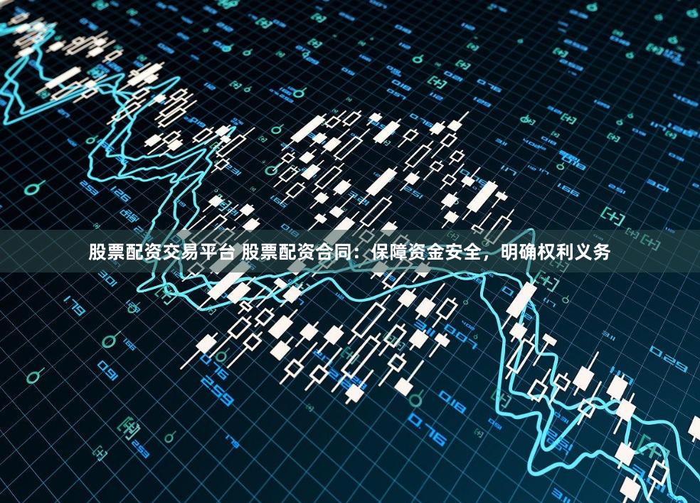 股票配资交易平台 股票配资合同：保障资金安全，明确权利义务