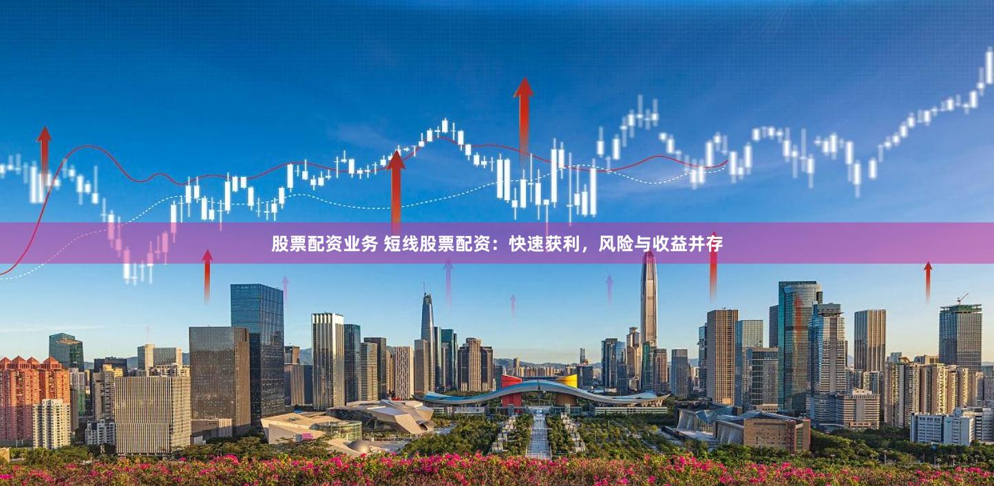 股票配资业务 短线股票配资：快速获利，风险与收益并存