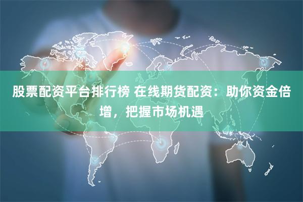 股票配资平台排行榜 在线期货配资:助你资金倍增,把握市场机遇