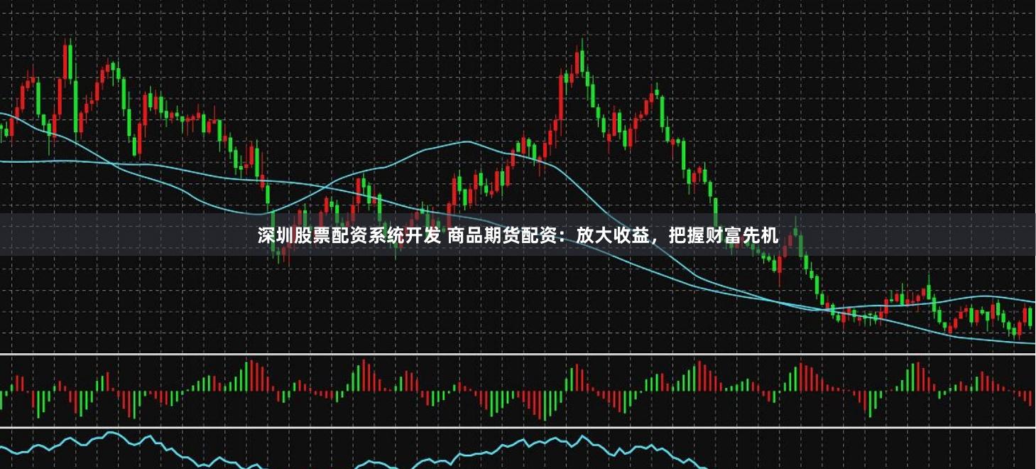 深圳股票配资系统开发 商品期货配资：放大收益，把握财富先机