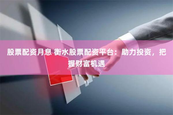 股票配资月息 衡水股票配资平台:助力投资,把握财富机遇