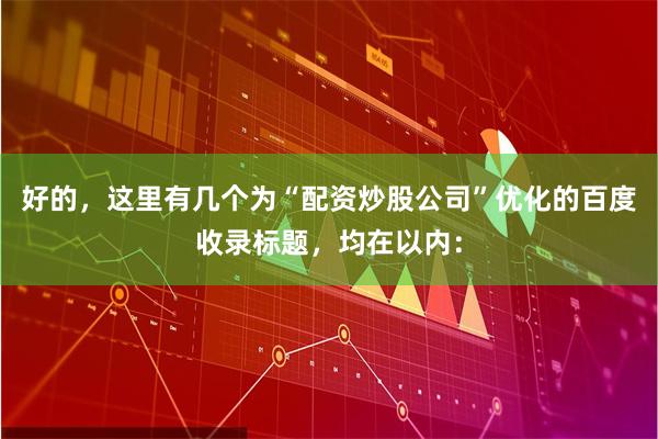 好的，这里有几个为“配资炒股公司”优化的百度收录标题，均在以内：