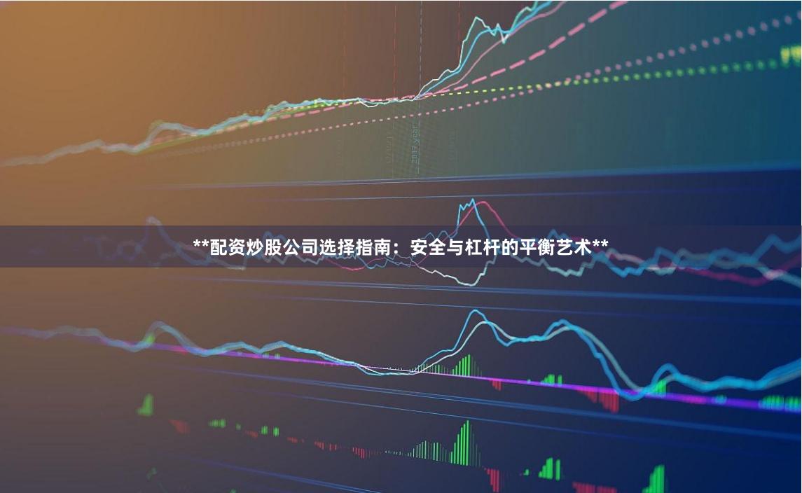 **配资炒股公司选择指南:安全与杠杆的平衡艺术**