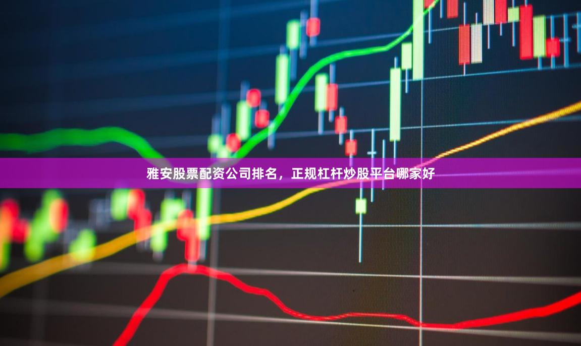 雅安股票配资公司排名，正规杠杆炒股平台哪家好