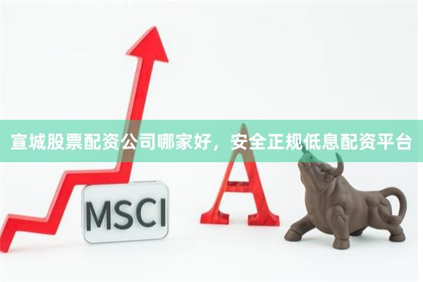 宣城股票配资公司哪家好，安全正规低息配资平台
