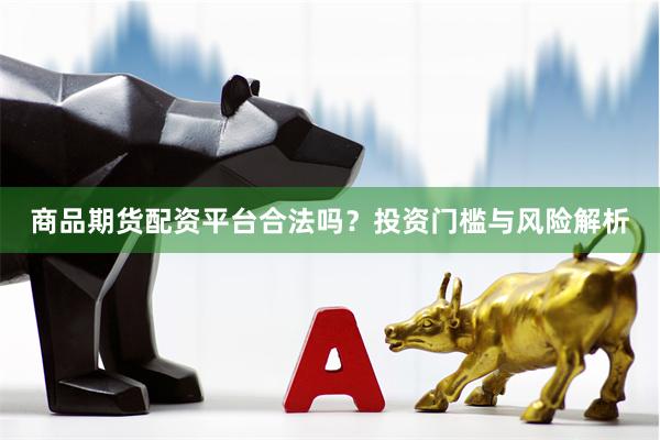 商品期货配资平台合法吗？投资门槛与风险解析