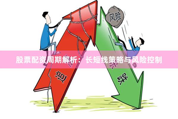 股票配资周期解析：长短线策略与风险控制