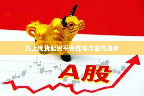 线上期货配资平台推荐与避坑指南