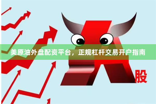 美原油外盘配资平台，正规杠杆交易开户指南