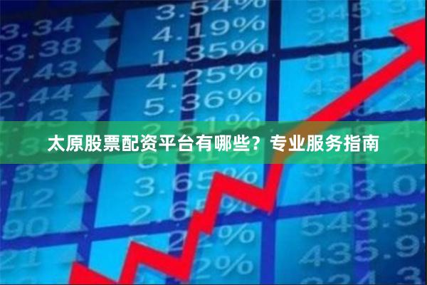 太原股票配资平台有哪些？专业服务指南
