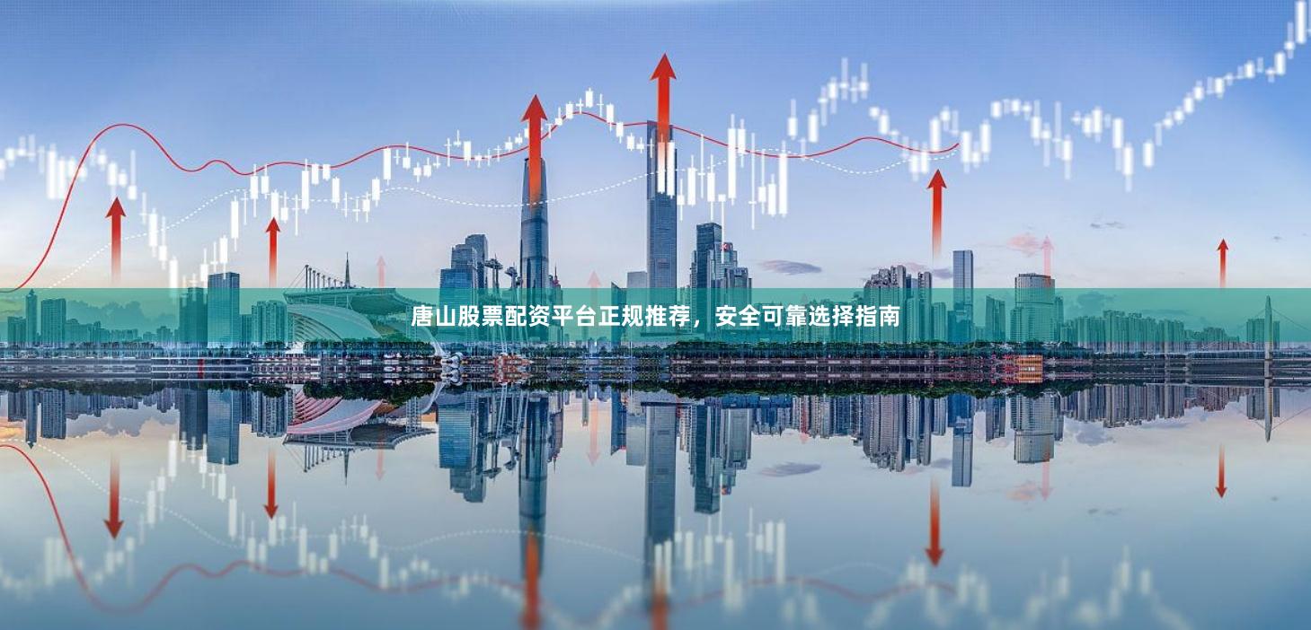 唐山股票配资平台正规推荐，安全可靠选择指南