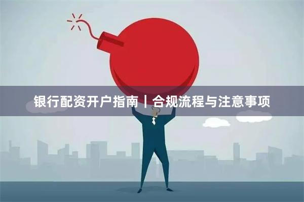 银行配资开户指南|合规流程与注意事项