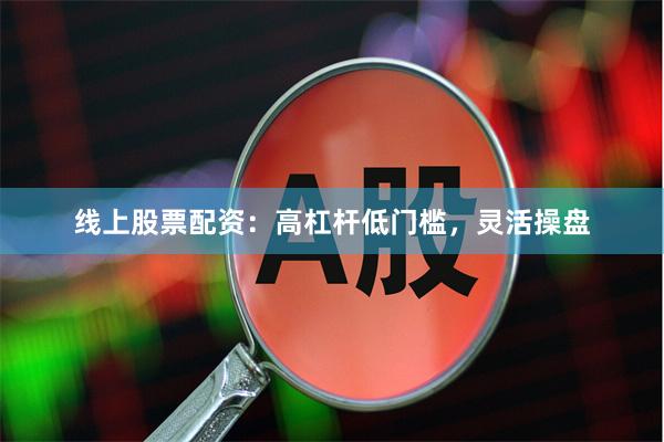 线上股票配资：高杠杆低门槛，灵活操盘