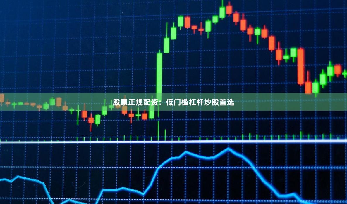股票正规配资：低门槛杠杆炒股首选