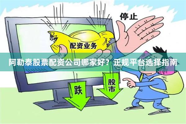 阿勒泰股票配资公司哪家好?正规平台选择指南