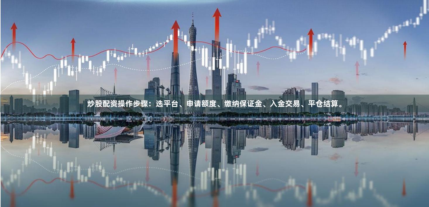 炒股配资操作步骤：选平台、申请额度、缴纳保证金、入金交易、平仓结算。
