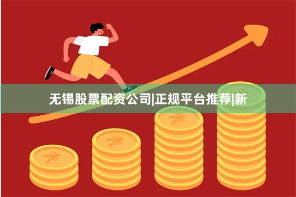 无锡股票配资公司|正规平台推荐|新