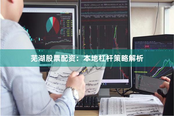 芜湖股票配资：本地杠杆策略解析