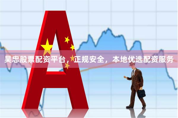 吴忠股票配资平台，正规安全，本地优选配资服务