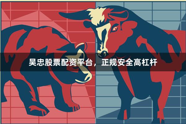 吴忠股票配资平台，正规安全高杠杆