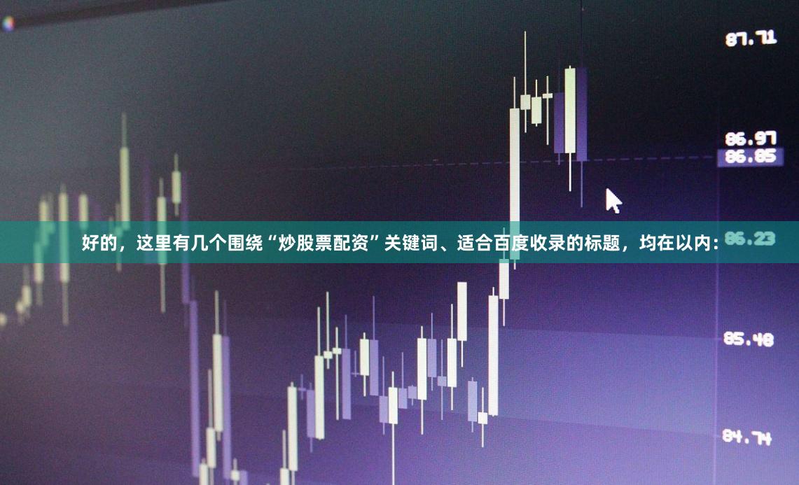 好的，这里有几个围绕“炒股票配资”关键词、适合百度收录的标题，均在以内：