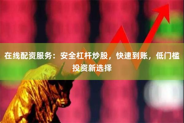 在线配资服务：安全杠杆炒股，快速到账，低门槛投资新选择