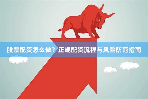 股票配资怎么做？正规配资流程与风险防范指南