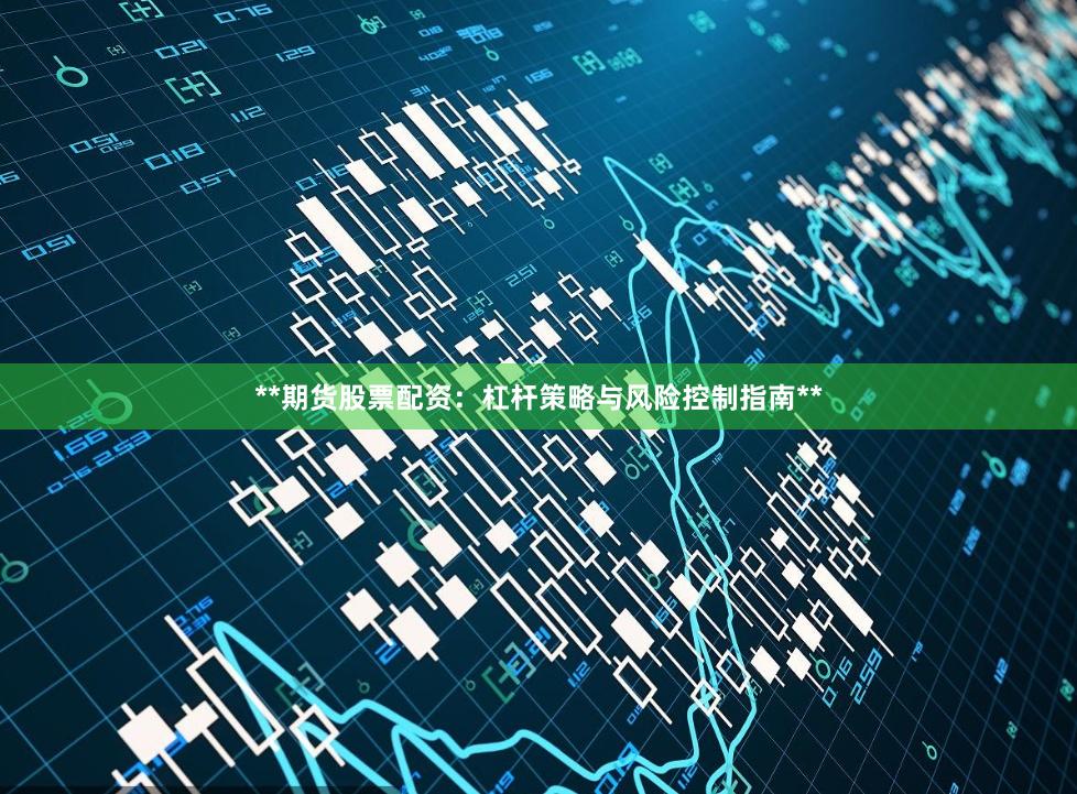 **期货股票配资:杠杆策略与风险控制指南**