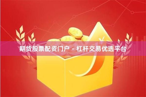 期货股票配资门户 - 杠杆交易优选平台