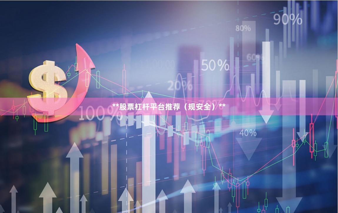 **股票杠杆平台推荐（规安全）**