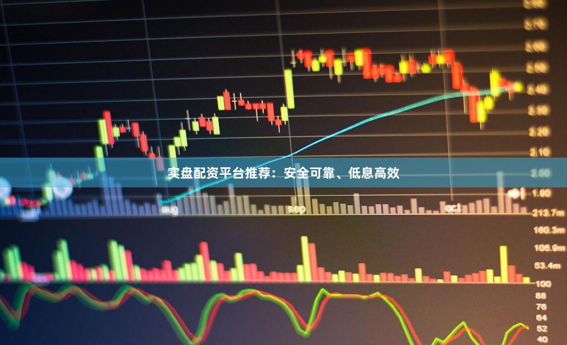 实盘配资平台推荐:安全可靠、低息高效