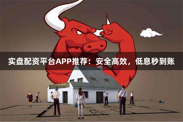 实盘配资平台APP推荐：安全高效，低息秒到账