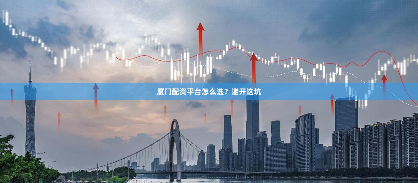 厦门配资平台怎么选？避开这坑