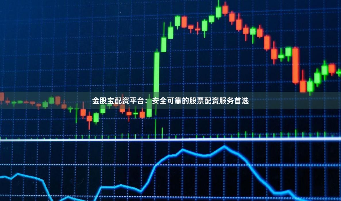 金股宝配资平台:安全可靠的股票配资服务首选