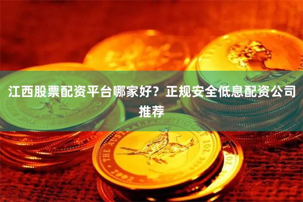 江西股票配资平台哪家好？正规安全低息配资公司推荐