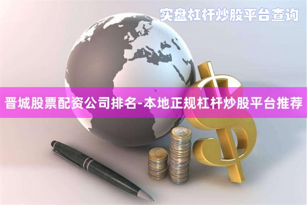 晋城股票配资公司排名-本地正规杠杆炒股平台推荐