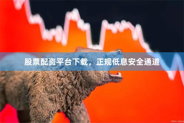 股票配资平台下载，正规低息安全通道