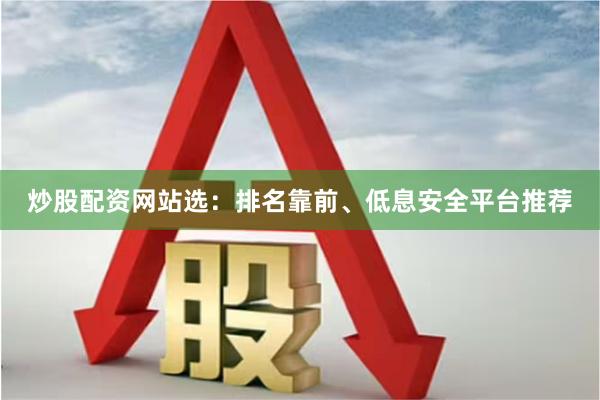炒股配资网站选：排名靠前、低息安全平台推荐