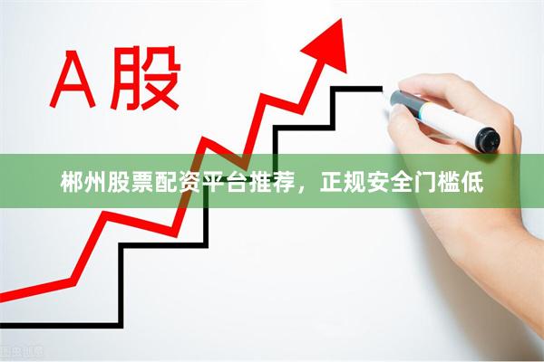 郴州股票配资平台推荐，正规安全门槛低